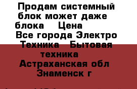 Продам системный блок может даже 2 блока  › Цена ­ 2 500 - Все города Электро-Техника » Бытовая техника   . Астраханская обл.,Знаменск г.
